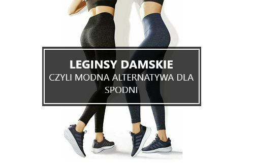 Legginsy damskie, czyli modna alternatywa dla spodni!
